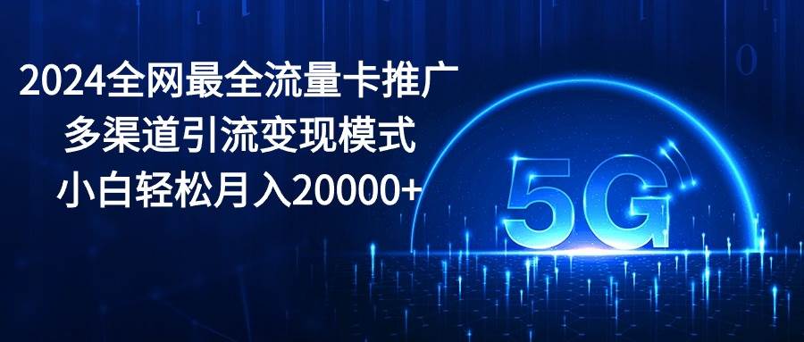 2024全网最全流量卡推广多渠道引流变现模式，小白轻松月入20000+-石龙大哥笔记