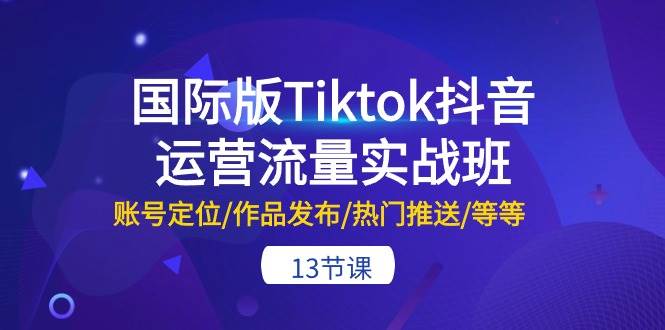 国际版Tiktok抖音运营流量实战班：账号定位/作品发布/热门推送/等等-13节-石龙大哥笔记