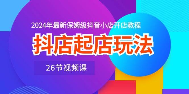 抖店起店玩法，2024年最新保姆级抖音小店开店教程（26节视频课）-石龙大哥笔记