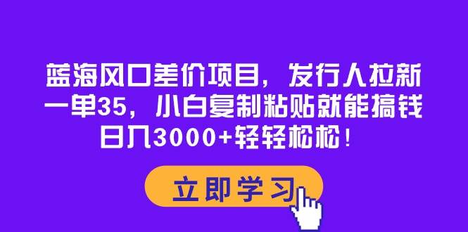 蓝海风口差价项目，发行人拉新，一单35，小白复制粘贴就能搞钱！日入3000+轻轻松松-石龙大哥笔记