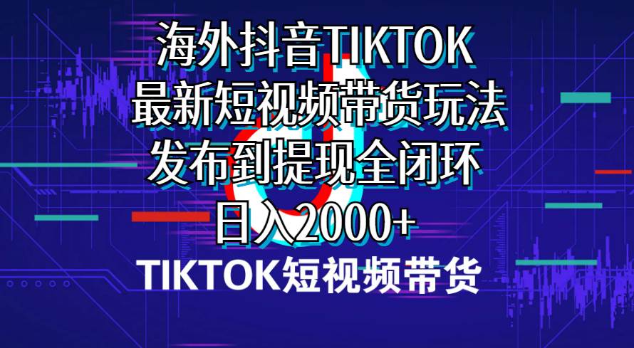 海外短视频带货，最新短视频带货玩法发布到提现全闭环，日入2000+-石龙大哥笔记