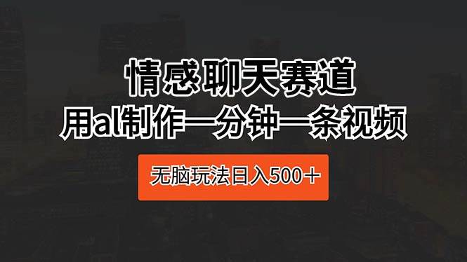 情感聊天赛道 用al制作一分钟一条视频 无脑玩法日入500＋-石龙大哥笔记