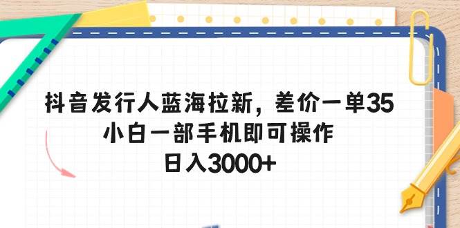 抖音发行人蓝海拉新，差价一单35，小白一部手机即可操作，日入3000+-石龙大哥笔记