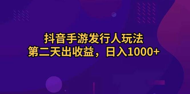 抖音手游发行人玩法，第二天出收益，日入1000+-石龙大哥笔记