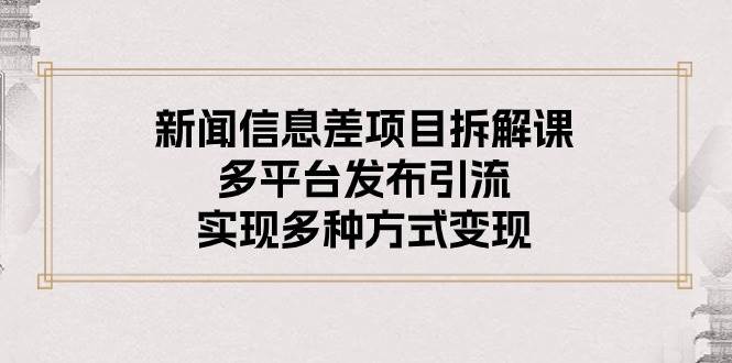 新闻信息差项目拆解课：多平台发布引流，实现多种方式变现-石龙大哥笔记