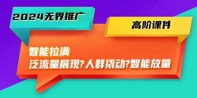 2024无界推广 高阶课件，智能拉满，泛流量展现→人群撬动→智能放量-45节-石龙大哥笔记