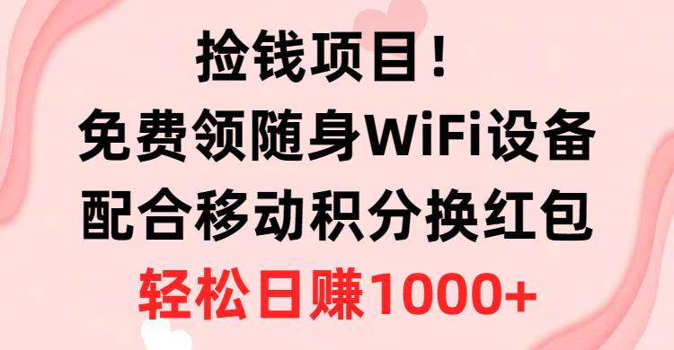 捡钱项目！免费领随身WiFi设备+移动积分换红包，有手就行，轻松日赚1000+-石龙大哥笔记