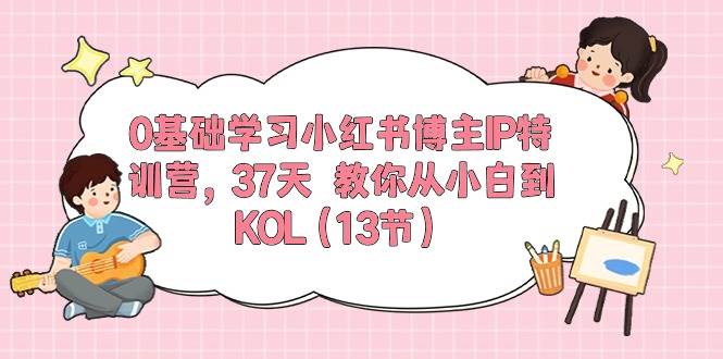 0基础学习小红书博主IP特训营，37天 教你从小白到KOL（13节）-石龙大哥笔记