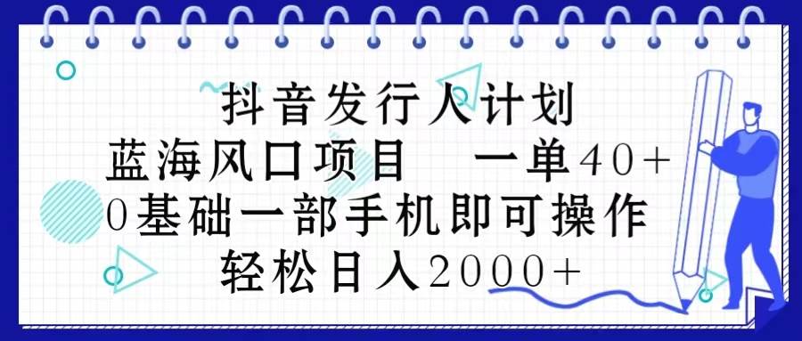 抖音发行人计划，蓝海风口项目 一单40，0基础一部手机即可操作 日入2000＋-石龙大哥笔记