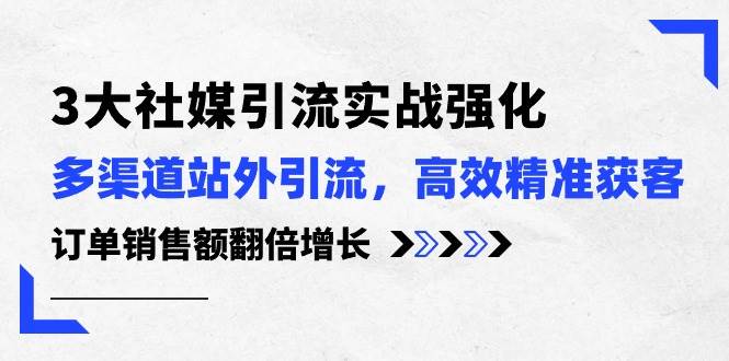 3大社媒引流实操强化，多渠道站外引流/高效精准获客/订单销售额翻倍增长-石龙大哥笔记