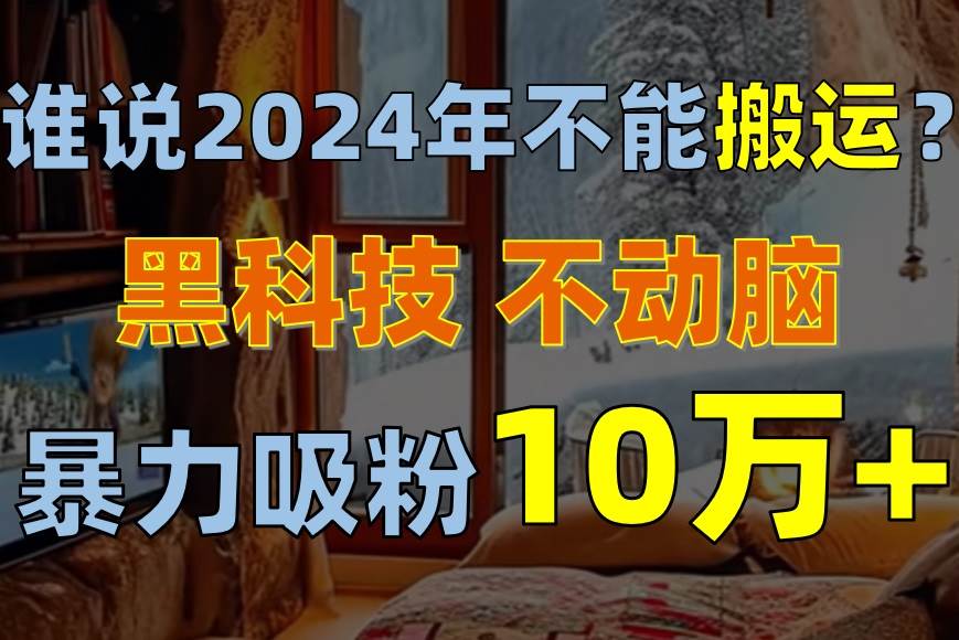 谁说2024年不能搬运？只动手不动脑，自媒体平台单月暴力涨粉10000+-石龙大哥笔记