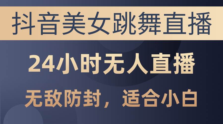 抖音美女跳舞直播，日入3000+，24小时无人直播，无敌防封技术，小白最…-石龙大哥笔记