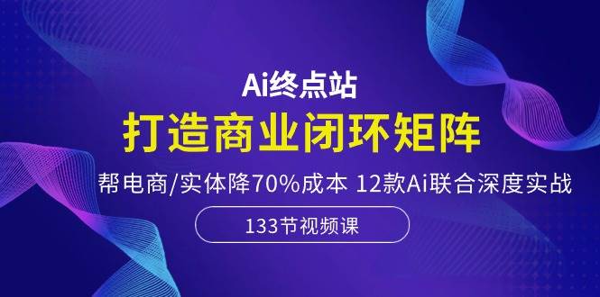 Ai终点站，打造商业闭环矩阵，帮电商/实体降70%成本，12款Ai联合深度实战-石龙大哥笔记