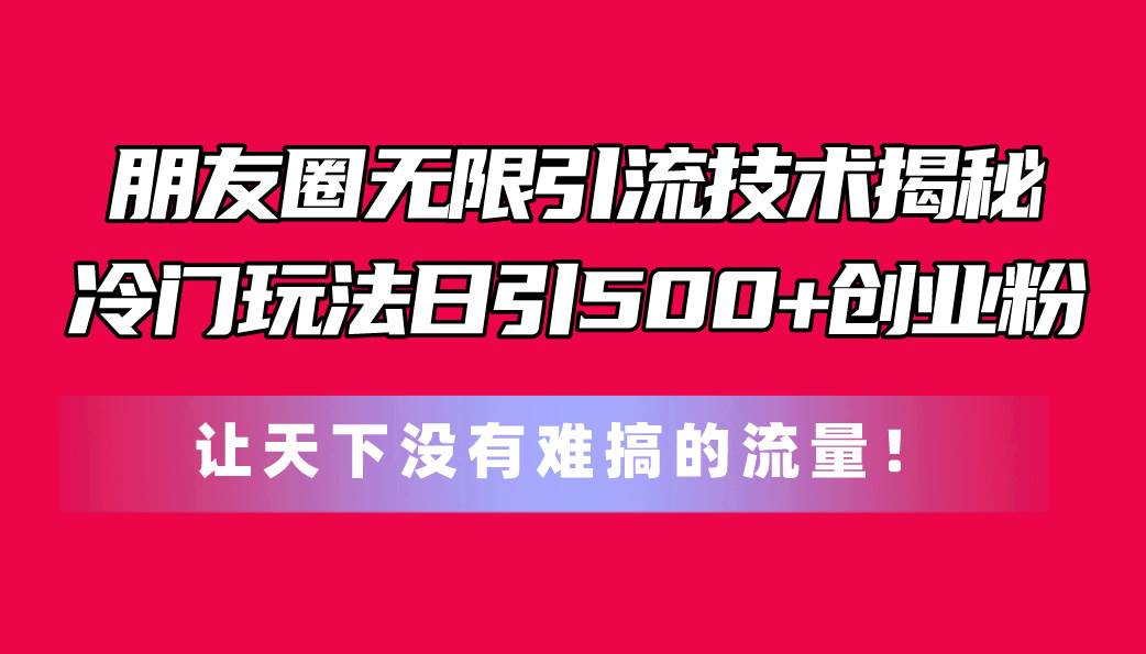 朋友圈无限引流技术揭秘，一个冷门玩法日引500+创业粉，让天下没有难搞…-石龙大哥笔记