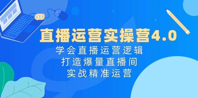 直播运营实操营4.0：学会直播运营逻辑，打造爆量直播间，实战精准运营-石龙大哥笔记