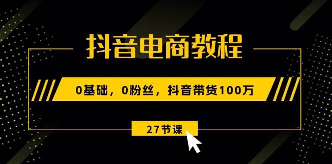 抖音电商教程：0基础，0粉丝，抖音带货100万（27节视频课）-石龙大哥笔记