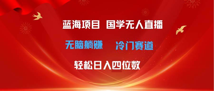 超级蓝海项目 国学无人直播日入四位数 无脑躺赚冷门赛道 最新玩法-石龙大哥笔记