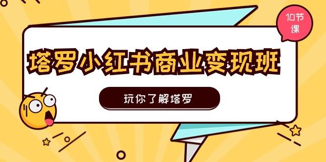 塔罗小红书商业变现实操班，玩你了解塔罗，玩转小红书塔罗变现（10节课）-石龙大哥笔记