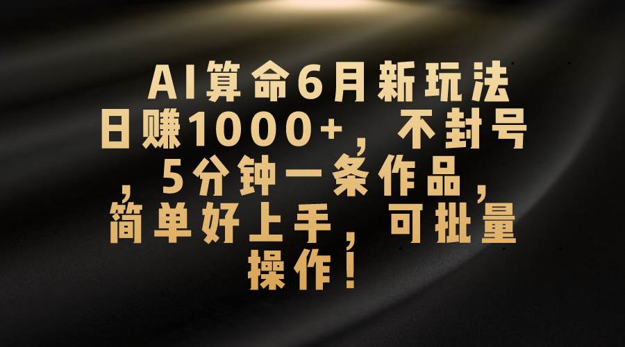 AI算命6月新玩法，日赚1000+，不封号，5分钟一条作品，简单好上手，可…-石龙大哥笔记