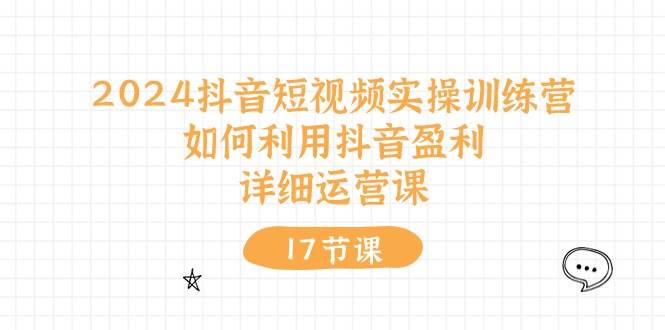 2024抖音短视频实操训练营：如何利用抖音盈利，详细运营课（17节视频课）-石龙大哥笔记