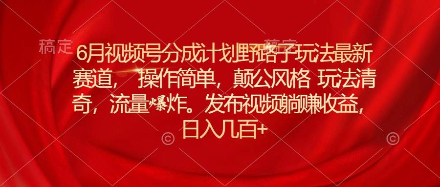 6月视频号分成计划野路子玩法最新赛道操作简单，颠公风格玩法清奇，流…-石龙大哥笔记