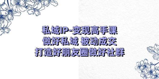 私域IP-变现高手课：做好私域 被动成交，打造好朋友圈做好社群（18节）-石龙大哥笔记