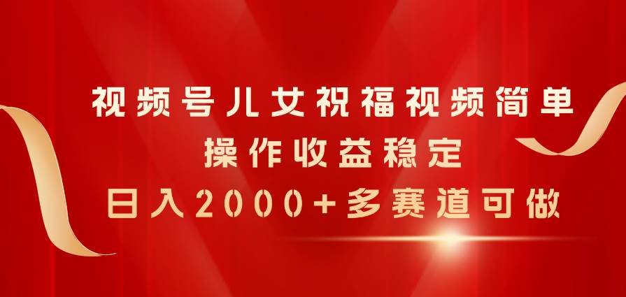 视频号儿女祝福视频，简单操作收益稳定，日入2000+，多赛道可做-石龙大哥笔记