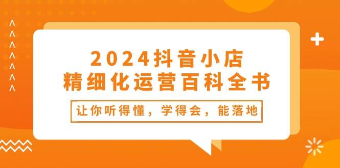 2024抖音小店-精细化运营百科全书：让你听得懂，学得会，能落地（34节课）-石龙大哥笔记