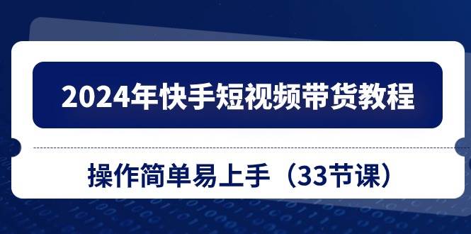 2024年快手短视频带货教程，操作简单易上手（33节课）-石龙大哥笔记