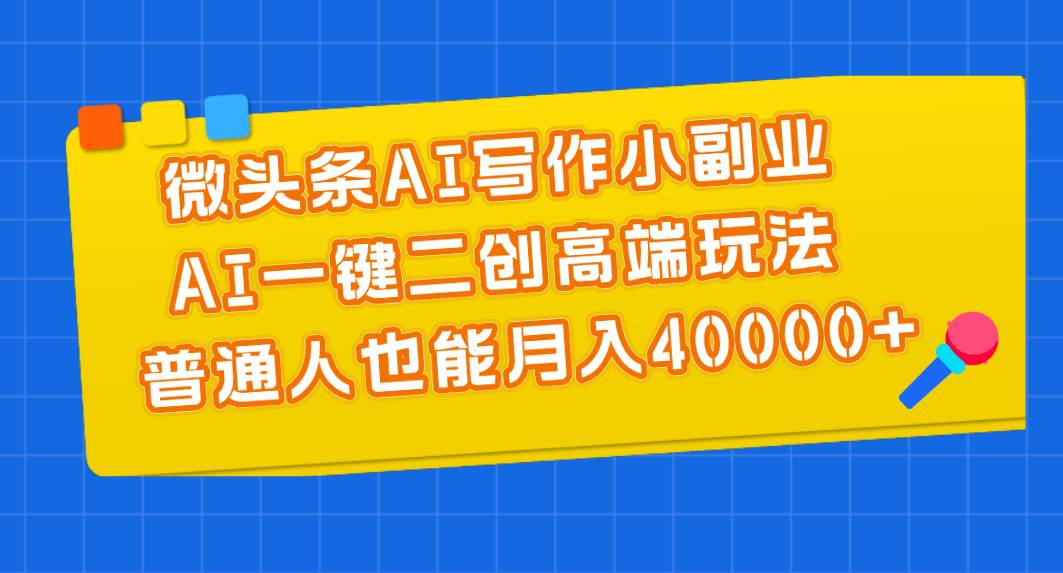 微头条AI写作小副业，AI一键二创高端玩法 普通人也能月入40000+-石龙大哥笔记