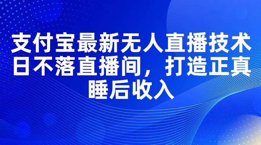 支付宝最新无人直播技术，日不落直播间，打造正真睡后收入-石龙大哥笔记