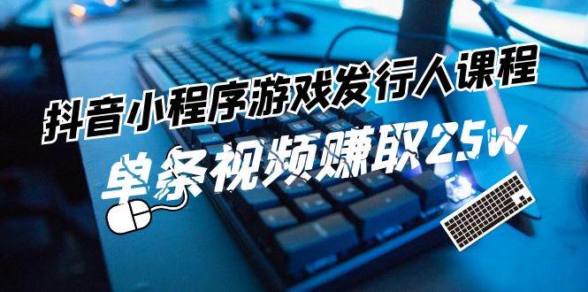 抖音小程序-游戏发行人课程：带你玩转游戏任务变现，单条视频赚取25w-石龙大哥笔记