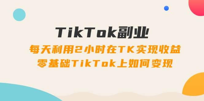 TikTok副业：每天利用2小时在TK实现收益，零基础TikTok上如何变现，34节程-石龙大哥笔记