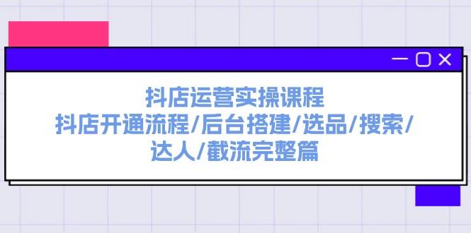 抖店运营实操课程：抖店开通流程/后台搭建/选品/搜索/达人/截流完整篇-石龙大哥笔记