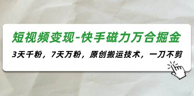 短视频变现-快手磁力万合掘金，3天千粉，7天万粉，原创搬运技术，一刀不剪-石龙大哥笔记