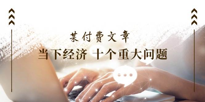 图片[1]-某付费文章《当下经济 十个重大问题》覆盖了大家关心的全部经济类话题-石龙大哥笔记