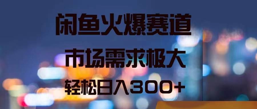 闲鱼火爆赛道，市场需求极大，轻松日入300+-石龙大哥笔记