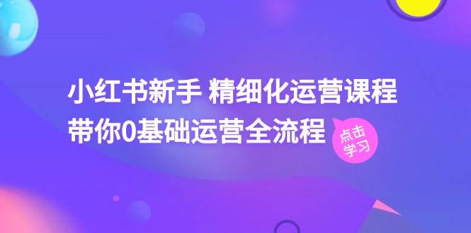 小红书新手 精细化运营课程，带你0基础运营全流程（41节视频课）-石龙大哥笔记