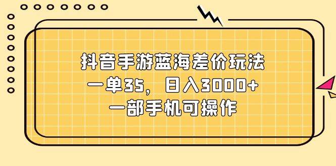 抖音手游蓝海差价玩法，一单35，日入3000+，一部手机可操作-石龙大哥笔记