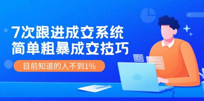 7次 跟进 成交系统：简单粗暴成交技巧，目前知道的人不到1%-石龙大哥笔记