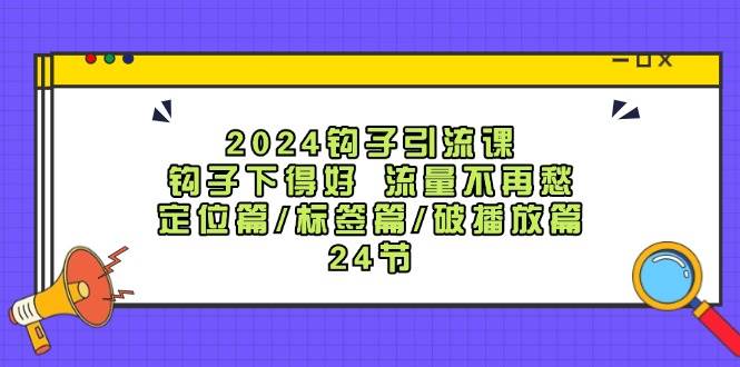 2024钩子·引流课：钩子下得好 流量不再愁，定位篇/标签篇/破播放篇/24节-石龙大哥笔记