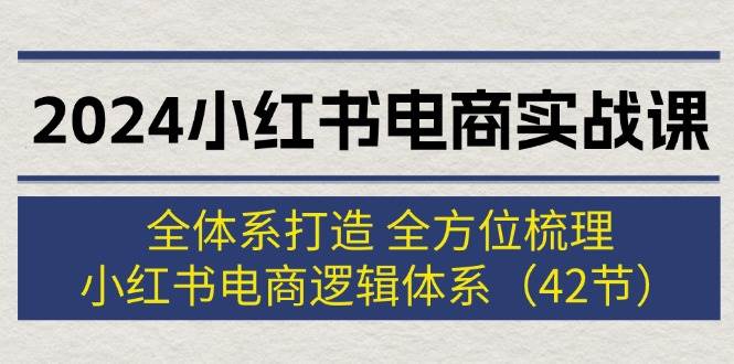 2024小红书电商实战课：全体系打造 全方位梳理 小红书电商逻辑体系 (42节)-石龙大哥笔记