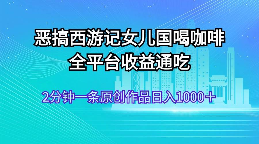 恶搞西游记女儿国喝咖啡 全平台收益通吃 2分钟一条原创作品日入1000＋-石龙大哥笔记