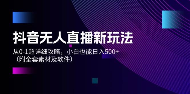 抖音无人直播新玩法，从0-1超详细攻略，小白也能日入500+（附全套素材…-石龙大哥笔记