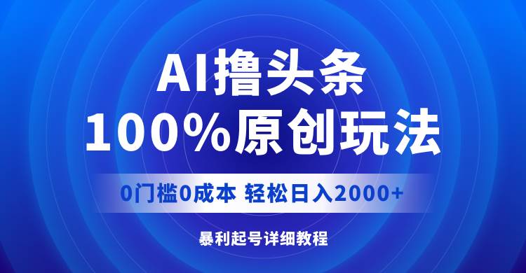 AI撸头条，100%原创玩法，0成本0门槛，轻松日入2000+-石龙大哥笔记