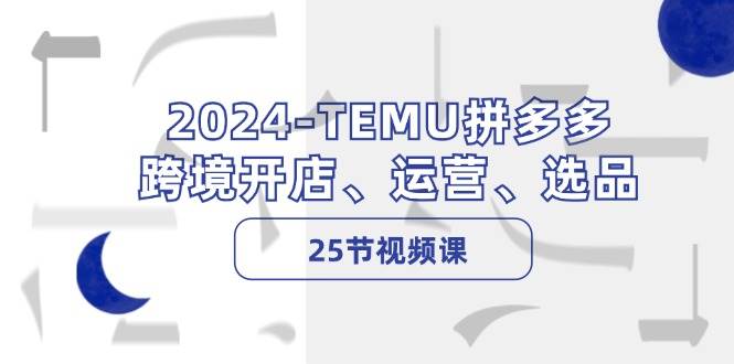 2024-TEMU拼多多·跨境开店、运营、选品（25节视频课）-石龙大哥笔记