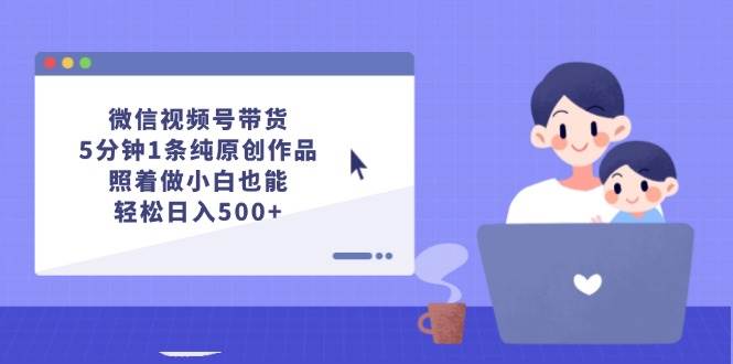 微信视频号带货，5分钟1条纯原创作品，照着做小白也能轻松日入500+-石龙大哥笔记