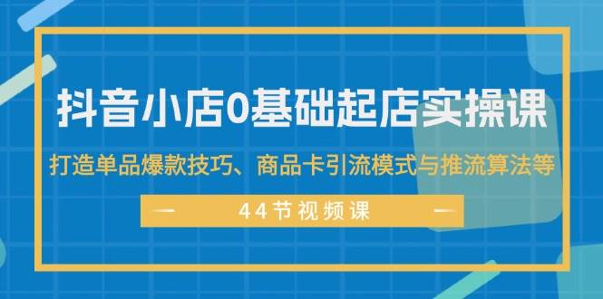 图片[1]-抖音小店0基础起店实操课，打造单品爆款技巧、商品卡引流模式与推流算法等-石龙大哥笔记