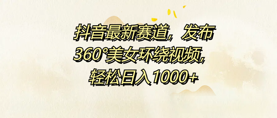 抖音最新赛道，发布360°美女环绕视频，轻松日入1000+-石龙大哥笔记