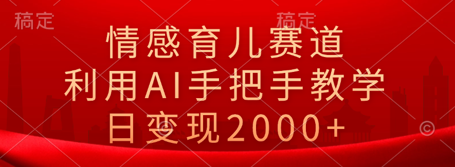 情感育儿赛道，利用AI手把手教学，日变现2000+-石龙大哥笔记